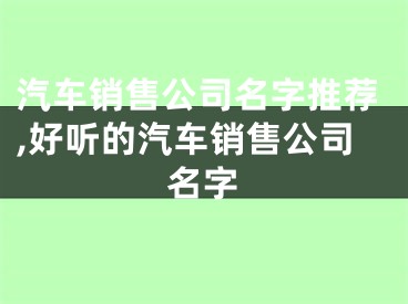 汽车销售公司名字推荐,好听的汽车销售公司名字