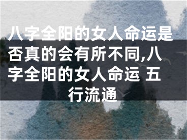 八字全阳的女人命运是否真的会有所不同,八字全阳的女人命运 五行流通