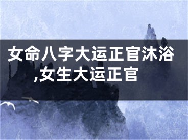 女命八字大运正官沐浴,女生大运正官