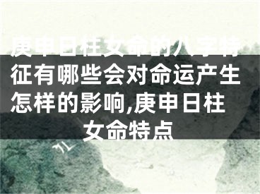 庚申日柱女命的八字特征有哪些会对命运产生怎样的影响,庚申日柱女命特点