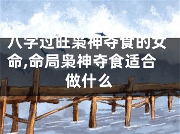 八字过旺枭神夺食的女命,命局枭神夺食适合做什么