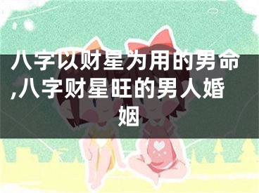 八字以财星为用的男命,八字财星旺的男人婚姻