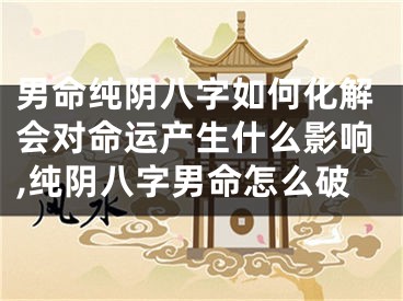 男命纯阴八字如何化解会对命运产生什么影响,纯阴八字男命怎么破