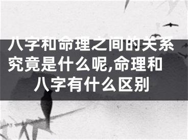 八字和命理之间的关系究竟是什么呢,命理和八字有什么区别