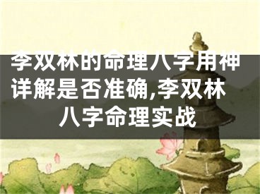 李双林的命理八字用神详解是否准确,李双林八字命理实战