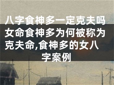 八字食神多一定克夫吗女命食神多为何被称为克夫命,食神多的女八字案例