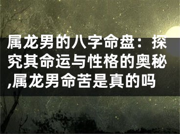 属龙男的八字命盘：探究其命运与性格的奥秘,属龙男命苦是真的吗