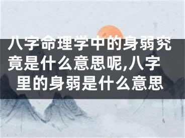 八字命理学中的身弱究竟是什么意思呢,八字里的身弱是什么意思