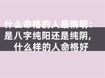 什么命格的人最精明：是八字纯阳还是纯阴,什么样的人命格好