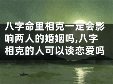 八字命里相克一定会影响两人的婚姻吗,八字相克的人可以谈恋爱吗