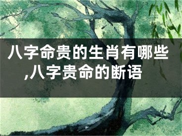 八字命贵的生肖有哪些,八字贵命的断语