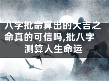 八字批命算出的大吉之命真的可信吗,批八字测算人生命运