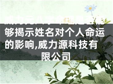 威力元八字命理是否能够揭示姓名对个人命运的影响,威力源科技有限公司