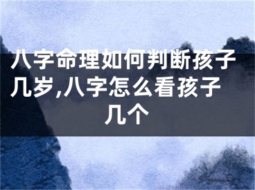 八字命理如何判断孩子几岁,八字怎么看孩子几个