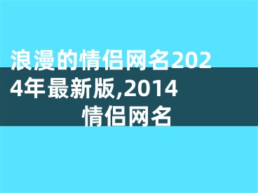 浪漫的情侣网名2024年最新版,2014情侣网名