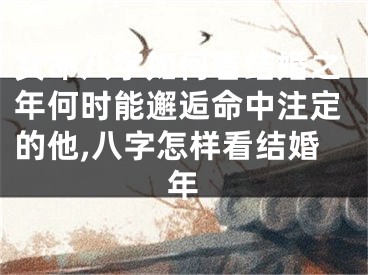 女命八字如何看结婚之年何时能邂逅命中注定的他,八字怎样看结婚年