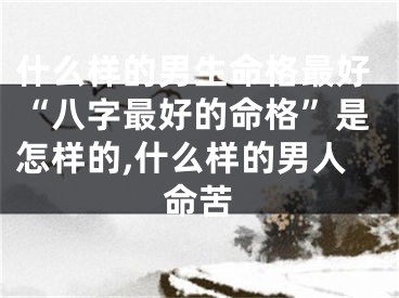 什么样的男生命格最好“八字最好的命格”是怎样的,什么样的男人命苦