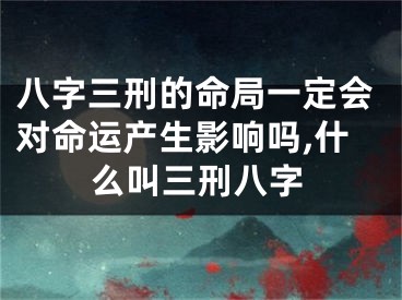 八字三刑的命局一定会对命运产生影响吗,什么叫三刑八字