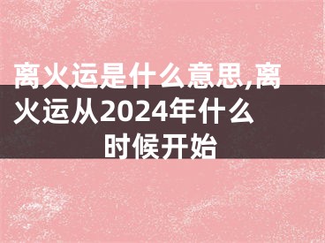 离火运是什么意思,离火运从2024年什么时候开始