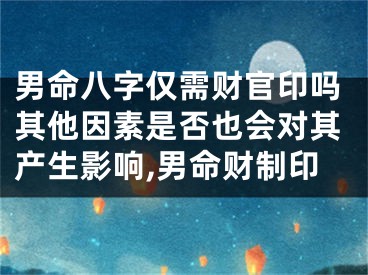 男命八字仅需财官印吗其他因素是否也会对其产生影响,男命财制印
