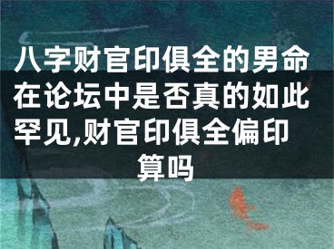 八字财官印俱全的男命在论坛中是否真的如此罕见,财官印俱全偏印算吗