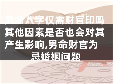男命八字仅需财官印吗其他因素是否也会对其产生影响,男命财官为忌婚姻问题