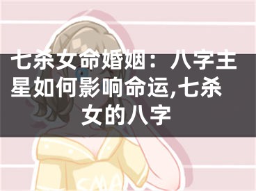 七杀女命婚姻：八字主星如何影响命运,七杀女的八字