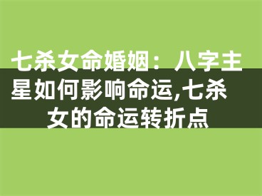 七杀女命婚姻：八字主星如何影响命运,七杀女的命运转折点