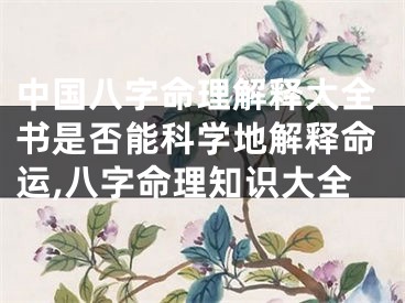 中国八字命理解释大全书是否能科学地解释命运,八字命理知识大全