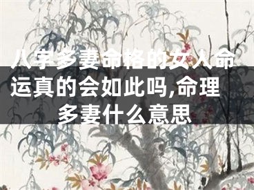 八字多妻命格的女人命运真的会如此吗,命理多妻什么意思