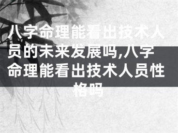 八字命理能看出技术人员的未来发展吗,八字命理能看出技术人员性格吗