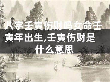 八字壬寅伤财吗女命壬寅年出生,壬寅伤财是什么意思