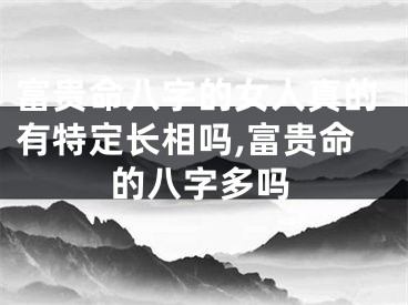 富贵命八字的女人真的有特定长相吗,富贵命的八字多吗