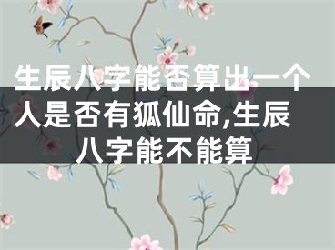 生辰八字能否算出一个人是否有狐仙命,生辰八字能不能算
