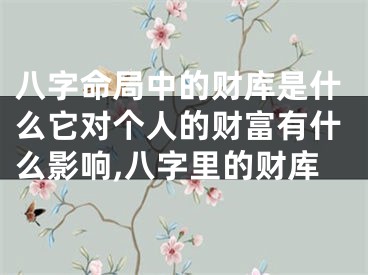 八字命局中的财库是什么它对个人的财富有什么影响,八字里的财库