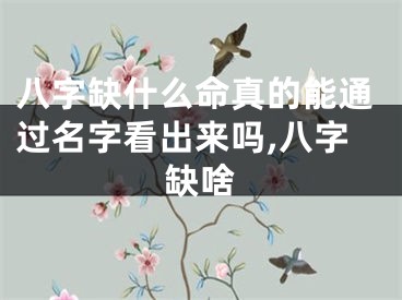 八字缺什么命真的能通过名字看出来吗,八字缺啥