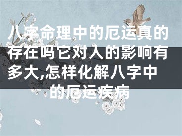 八字命理中的厄运真的存在吗它对人的影响有多大,怎样化解八字中的厄运疾病