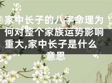家中长子的八字命理为何对整个家族运势影响重大,家中长子是什么意思