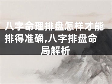 八字命理排盘怎样才能排得准确,八字排盘命局解析