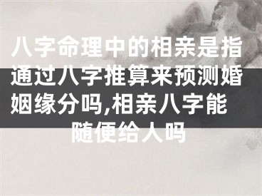 八字命理中的相亲是指通过八字推算来预测婚姻缘分吗,相亲八字能随便给人吗