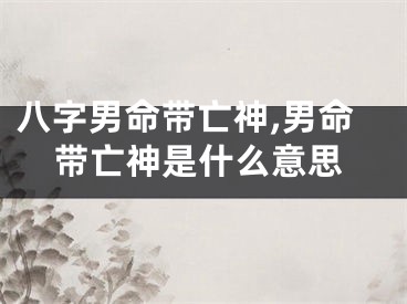 八字男命带亡神,男命带亡神是什么意思