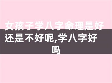 女孩子学八字命理是好还是不好呢,学八字好吗