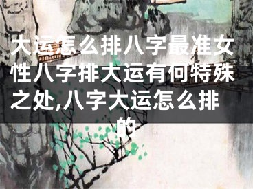 大运怎么排八字最准女性八字排大运有何特殊之处,八字大运怎么排的