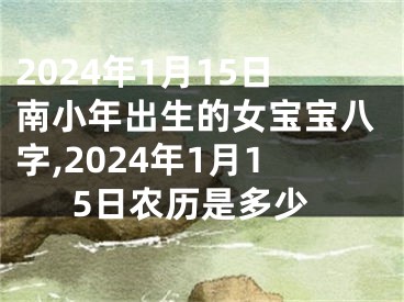 2024年1月15日南小年出生的女宝宝八字,2024年1月15日农历是多少