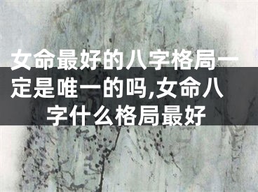 女命最好的八字格局一定是唯一的吗,女命八字什么格局最好