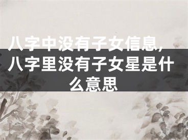 八字中没有子女信息,八字里没有子女星是什么意思
