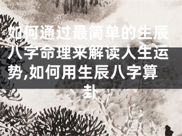 如何通过最简单的生辰八字命理来解读人生运势,如何用生辰八字算卦