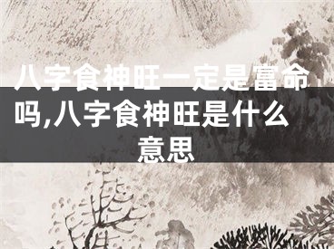 八字食神旺一定是富命吗,八字食神旺是什么意思
