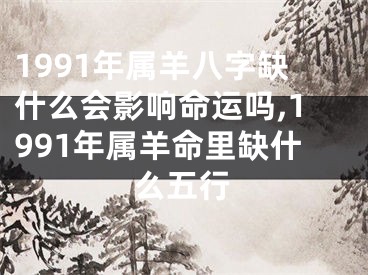 1991年属羊八字缺什么会影响命运吗,1991年属羊命里缺什么五行