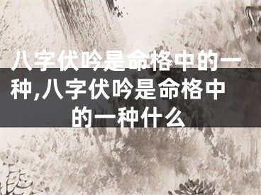 八字伏吟是命格中的一种,八字伏吟是命格中的一种什么